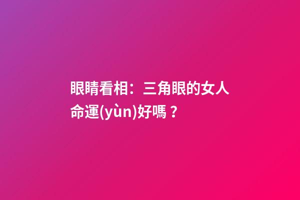 眼睛看相：三角眼的女人命運(yùn)好嗎？